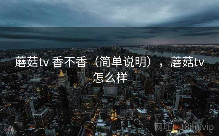 蘑菇tv 香不香（简单说明），蘑菇tv怎么样