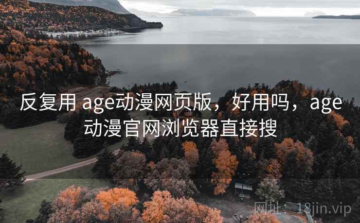 反复用 age动漫网页版，好用吗，age动漫官网浏览器直接搜