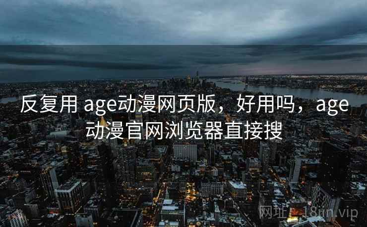 反复用 age动漫网页版，好用吗，age动漫官网浏览器直接搜