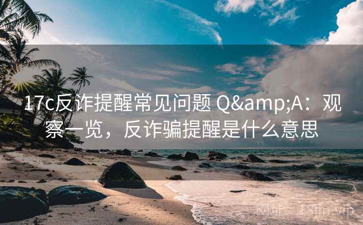 17c反诈提醒常见问题 Q&A：观察一览，反诈骗提醒是什么意思