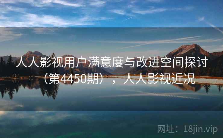 人人影视用户满意度与改进空间探讨（第4450期），人人影视近况