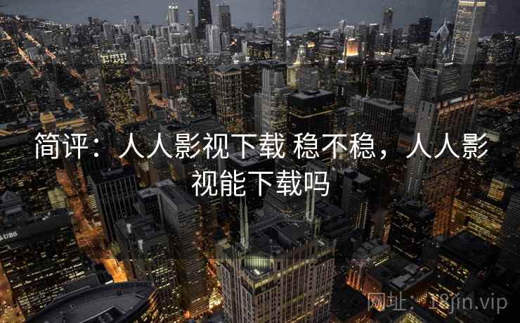简评：人人影视下载 稳不稳，人人影视能下载吗
