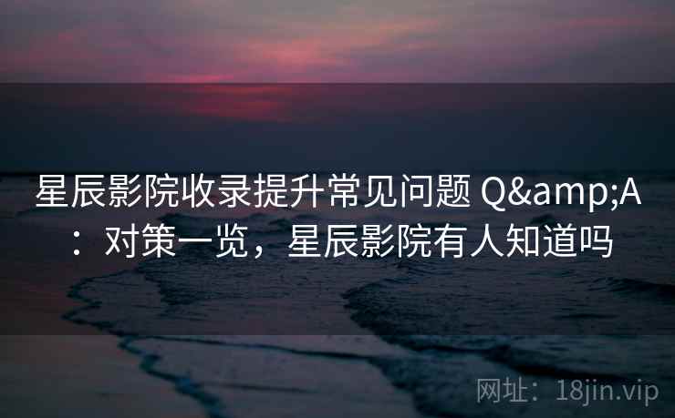 星辰影院收录提升常见问题 Q&A：对策一览，星辰影院有人知道吗