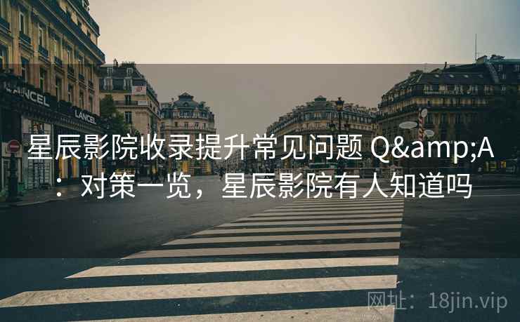星辰影院收录提升常见问题 Q&A：对策一览，星辰影院有人知道吗
