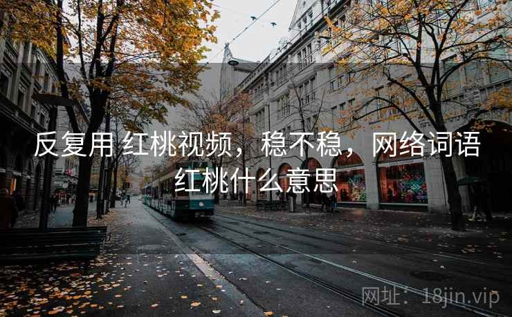 反复用 红桃视频，稳不稳，网络词语红桃什么意思