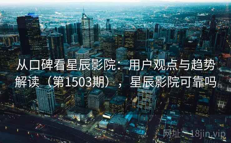 从口碑看星辰影院：用户观点与趋势解读（第1503期），星辰影院可靠吗