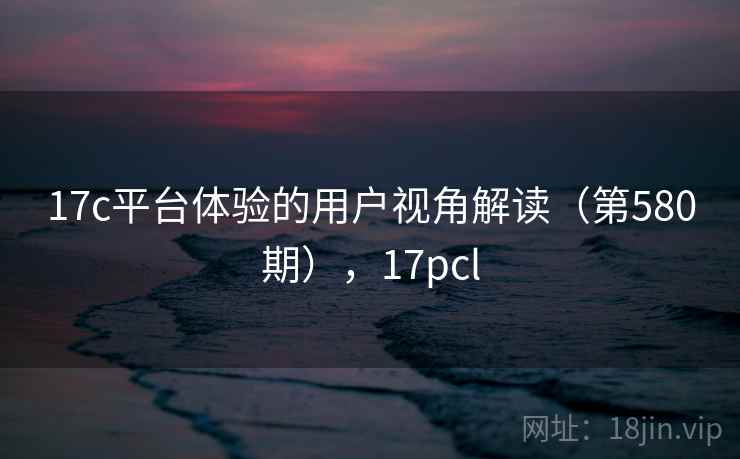 17c平台体验的用户视角解读（第580期），17pcl