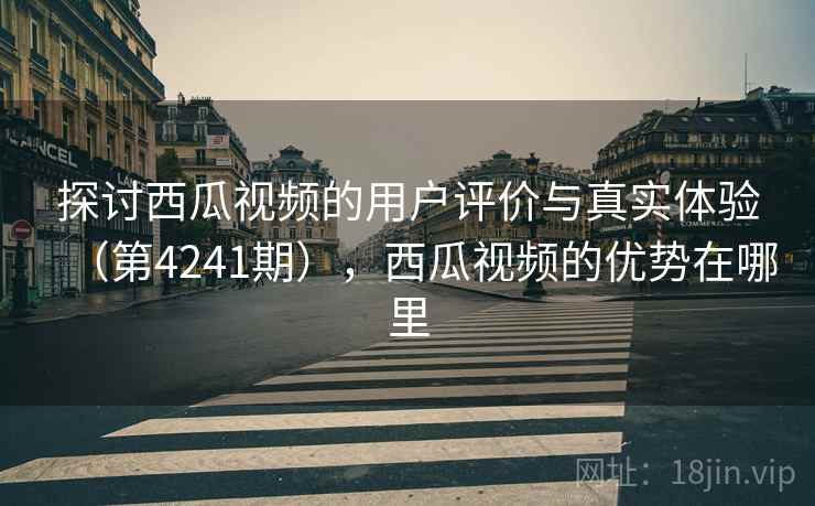 探讨西瓜视频的用户评价与真实体验（第4241期），西瓜视频的优势在哪里