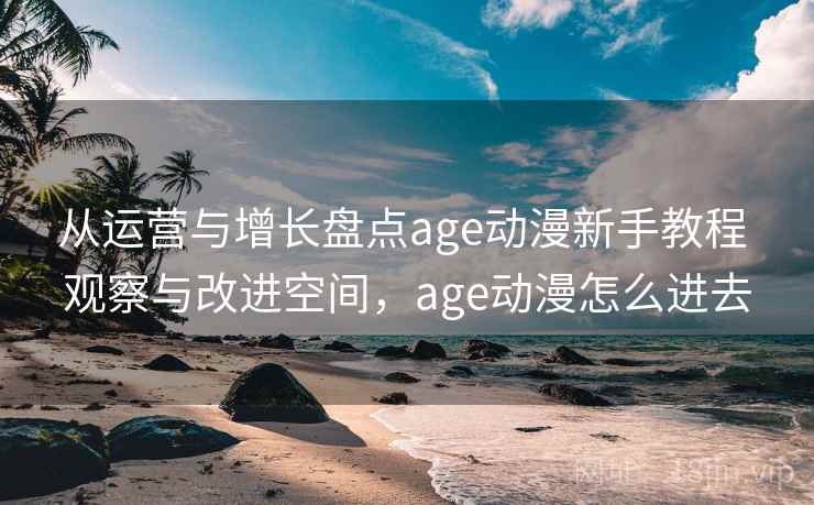 从运营与增长盘点age动漫新手教程 观察与改进空间，age动漫怎么进去