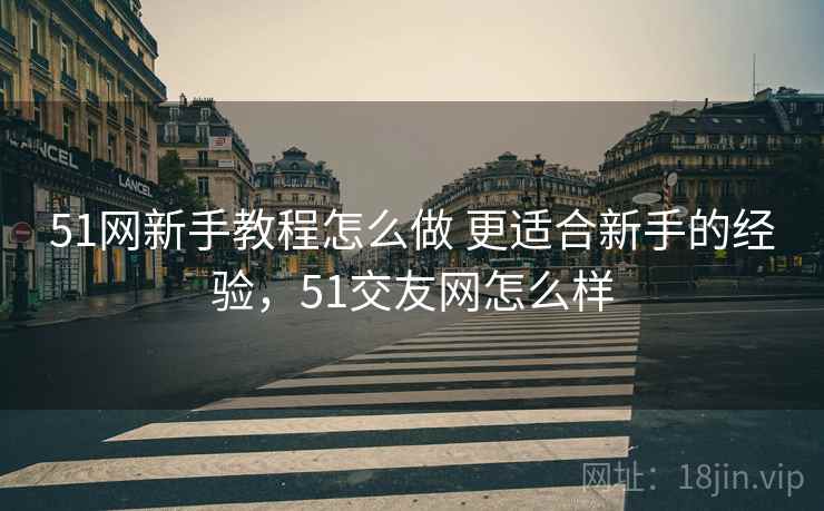 51网新手教程怎么做 更适合新手的经验，51交友网怎么样