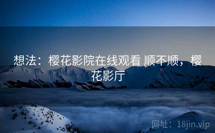 想法：樱花影院在线观看 顺不顺，樱花影厅