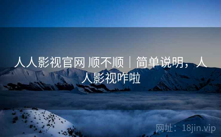 人人影视官网 顺不顺｜简单说明，人人影视咋啦