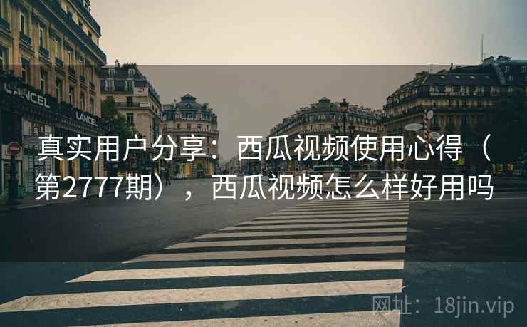 真实用户分享:西瓜视频使用心得(第2777期),西瓜视频怎么样好用吗 真实用户分享:西瓜视频使用心得(第2777期),西瓜视频怎么样好用吗