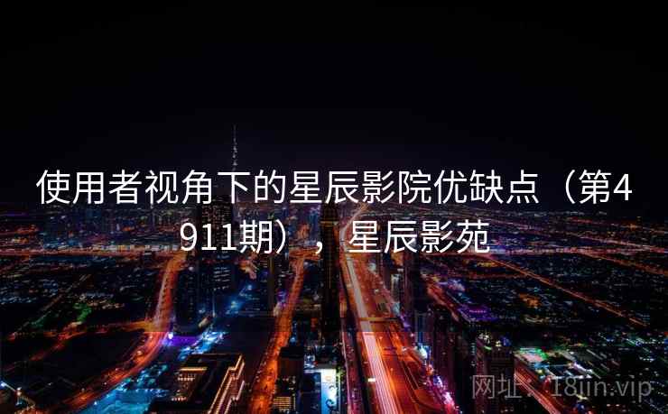 使用者视角下的星辰影院优缺点(第4911期),星辰影苑 使用者视角下的星辰影院优缺点(第4911期),星辰影苑
