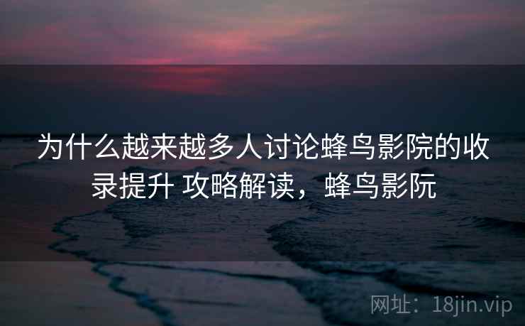 为什么越来越多人讨论蜂鸟影院的收录提升 攻略解读，蜂鸟影阮