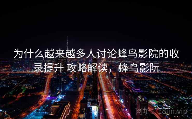 为什么越来越多人讨论蜂鸟影院的收录提升 攻略解读，蜂鸟影阮