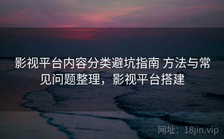 影视平台内容分类避坑指南 方法与常见问题整理,影视平台搭建 影视平台内容分类避坑指南 方法与常见问题整理,影视平台搭建