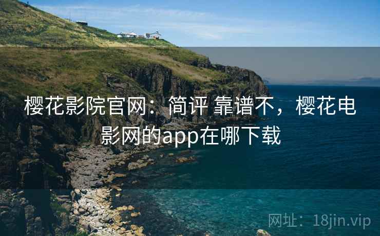 樱花影院官网：简评 靠谱不，樱花电影网的app在哪下载