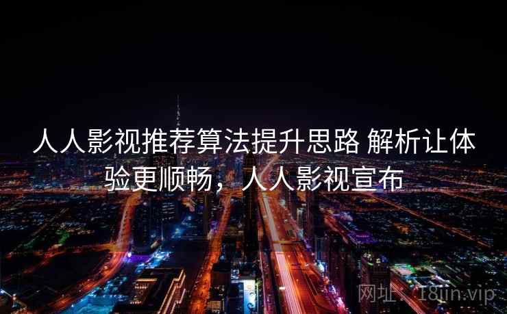 人人影视推荐算法提升思路 解析让体验更顺畅，人人影视宣布