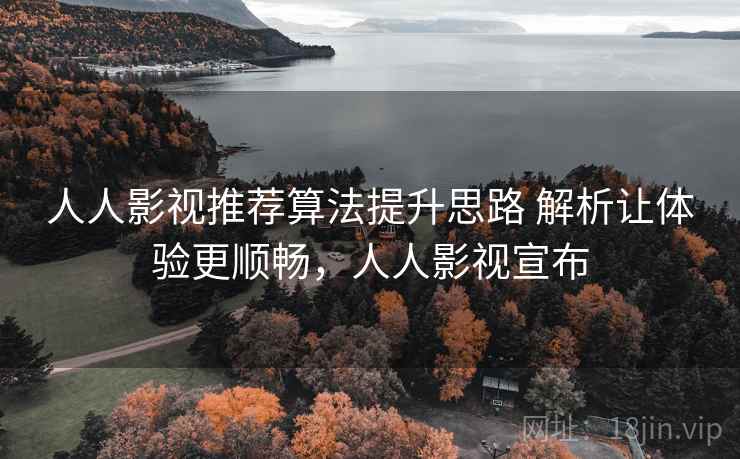 人人影视推荐算法提升思路 解析让体验更顺畅，人人影视宣布