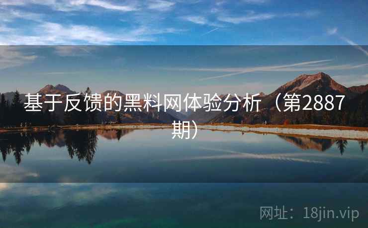 基于反馈的黑料网体验分析（第2887期）