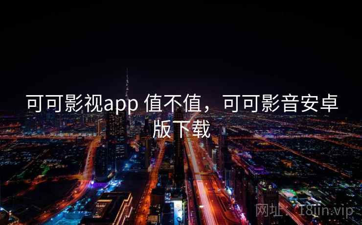 可可影视app 值不值，可可影音安卓版下载
