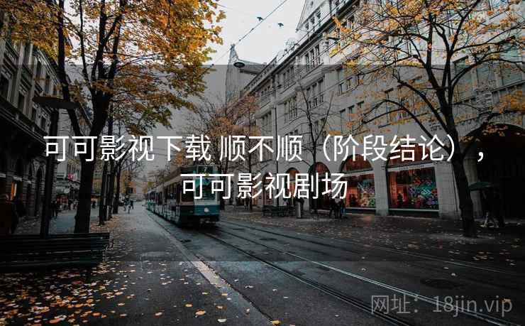 可可影视下载 顺不顺(阶段结论),可可影视剧场 可可影视下载 顺不顺(阶段结论),可可影视剧场