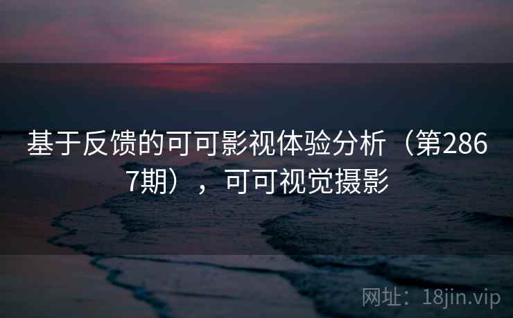 基于反馈的可可影视体验分析(第2867期),可可视觉摄影 基于反馈的可可影视体验分析(第2867期),可可视觉摄影