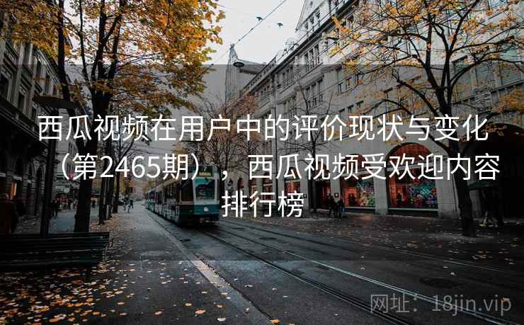 西瓜视频在用户中的评价现状与变化(第2465期),西瓜视频受欢迎内容排行榜 西瓜视频在用户中的评价现状与变化(第2465期),西瓜视频受欢迎内容排行榜