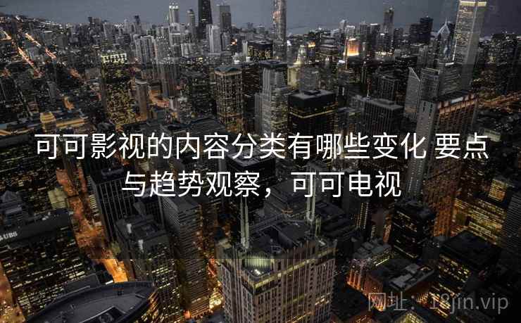 可可影视的内容分类有哪些变化 要点与趋势观察，可可电视