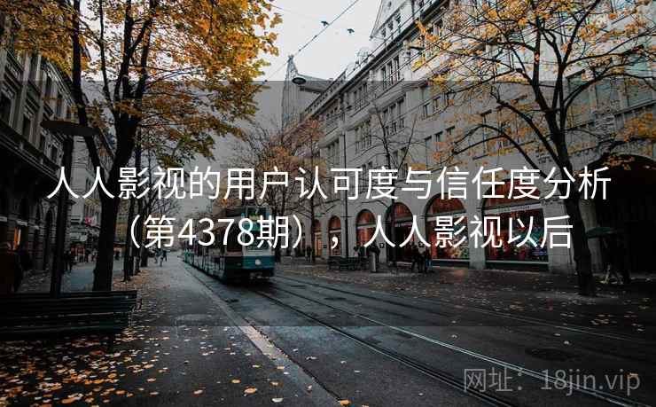 人人影视的用户认可度与信任度分析（第4378期），人人影视以后