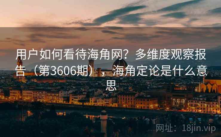 用户如何看待海角网？多维度观察报告（第3606期），海角定论是什么意思