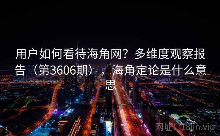 用户如何看待海角网？多维度观察报告（第3606期），海角定论是什么意思