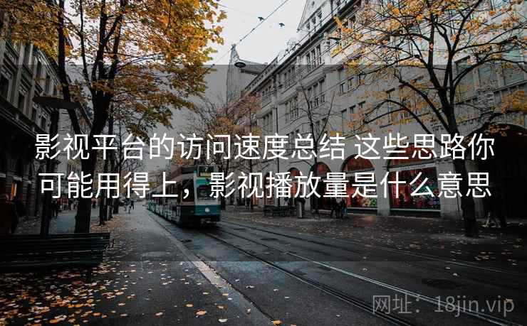 影视平台的访问速度总结 这些思路你可能用得上，影视播放量是什么意思