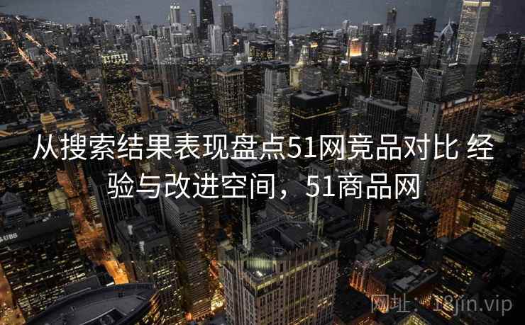 从搜索结果表现盘点51网竞品对比 经验与改进空间，51商品网