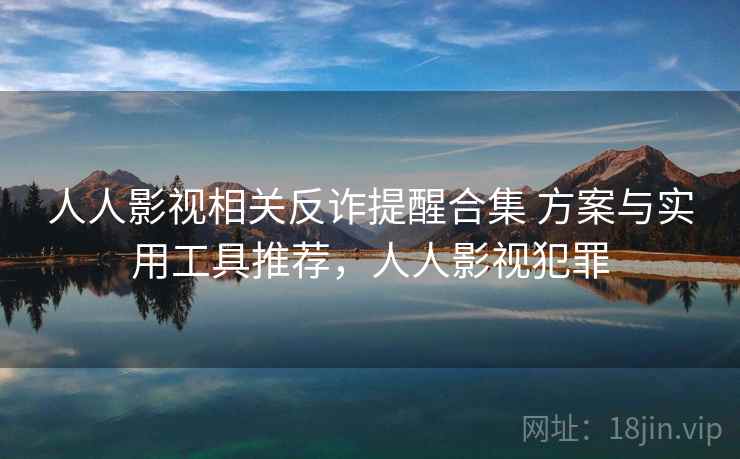 人人影视相关反诈提醒合集 方案与实用工具推荐,人人影视犯罪 人人影视相关反诈提醒合集 方案与实用工具推荐,人人影视犯罪
