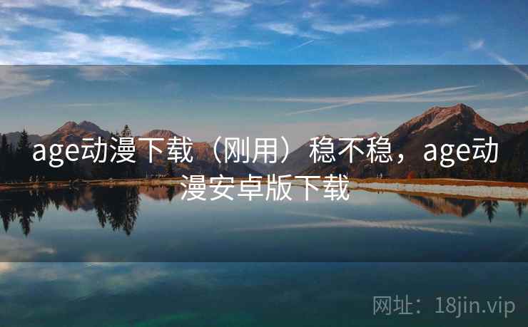 age动漫下载（刚用）稳不稳，age动漫安卓版下载