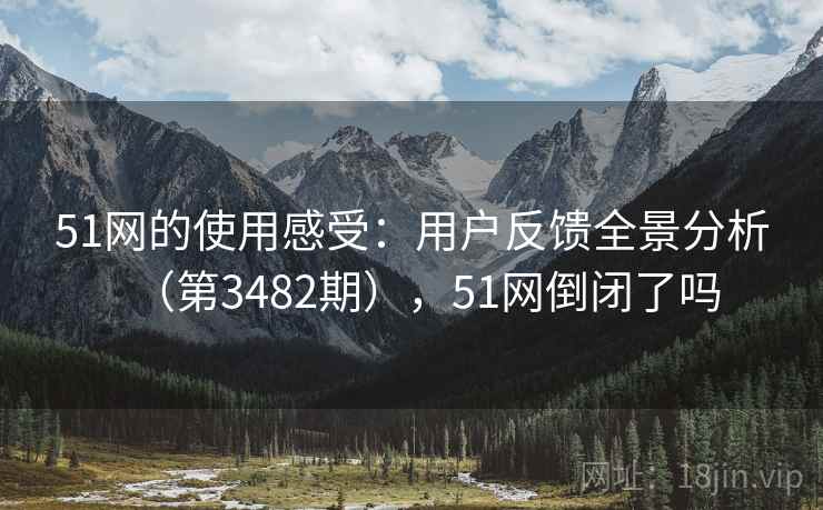 51网的使用感受:用户反馈全景分析(第3482期),51网倒闭了吗 51网的使用感受:用户反馈全景分析(第3482期),51网倒闭了吗