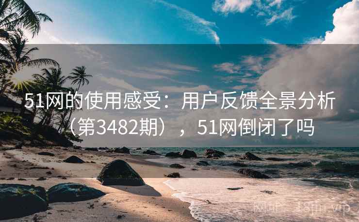 51网的使用感受:用户反馈全景分析(第3482期),51网倒闭了吗 51网的使用感受:用户反馈全景分析(第3482期),51网倒闭了吗