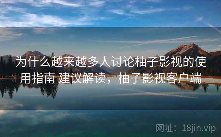 为什么越来越多人讨论柚子影视的使用指南 建议解读，柚子影视客户端
