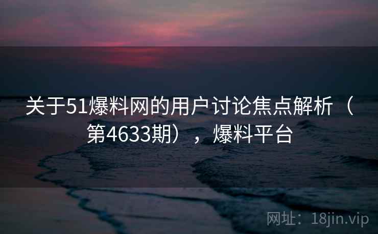 关于51爆料网的用户讨论焦点解析(第4633期),爆料平台 关于51爆料网的用户讨论焦点解析(第4633期),爆料平台