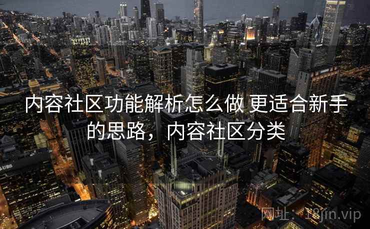 内容社区功能解析怎么做 更适合新手的思路，内容社区分类