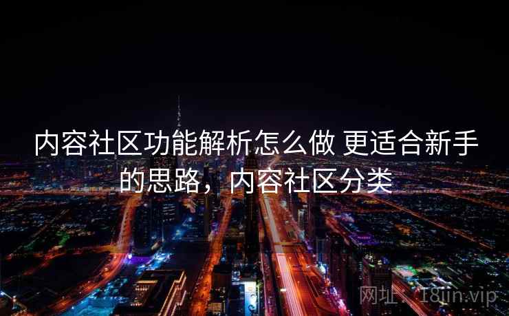 内容社区功能解析怎么做 更适合新手的思路,内容社区分类 内容社区功能解析怎么做 更适合新手的思路,内容社区分类