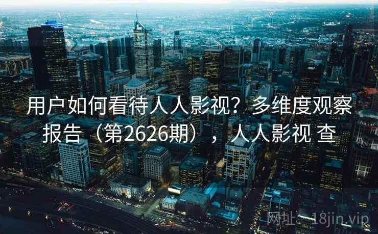 用户如何看待人人影视?多维度观察报告(第2626期),人人影视 查 用户如何看待人人影视?多维度观察报告(第2626期),人人影视 查