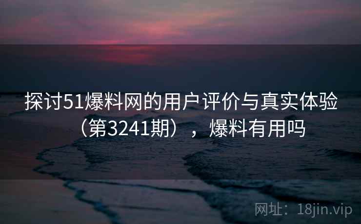 探讨51爆料网的用户评价与真实体验（第3241期），爆料有用吗
