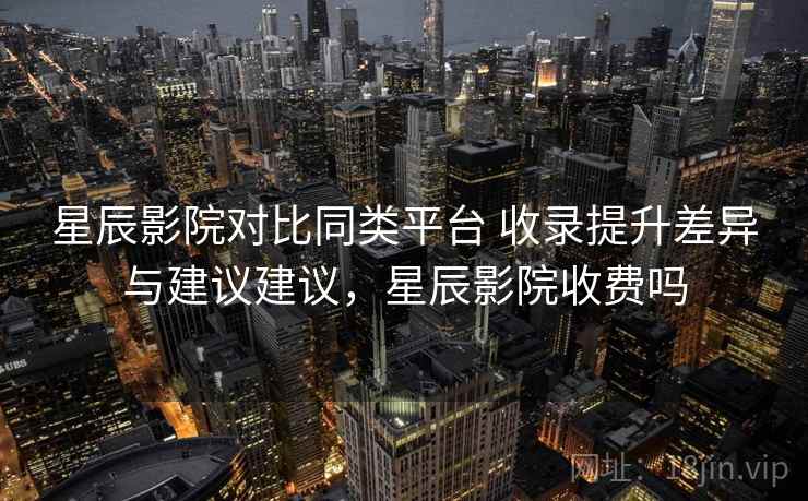 星辰影院对比同类平台 收录提升差异与建议建议,星辰影院收费吗 星辰影院对比同类平台 收录提升差异与建议建议,星辰影院收费吗