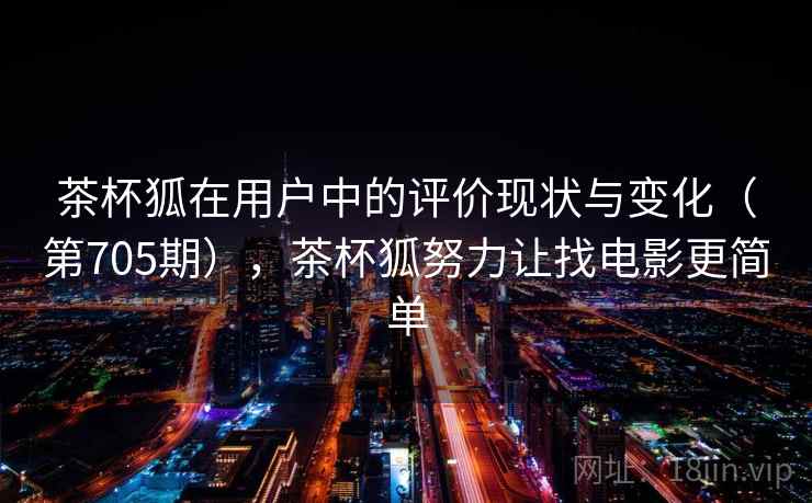 茶杯狐在用户中的评价现状与变化(第705期),茶杯狐努力让找电影更简单 茶杯狐在用户中的评价现状与变化(第705期),茶杯狐努力让找电影更简单