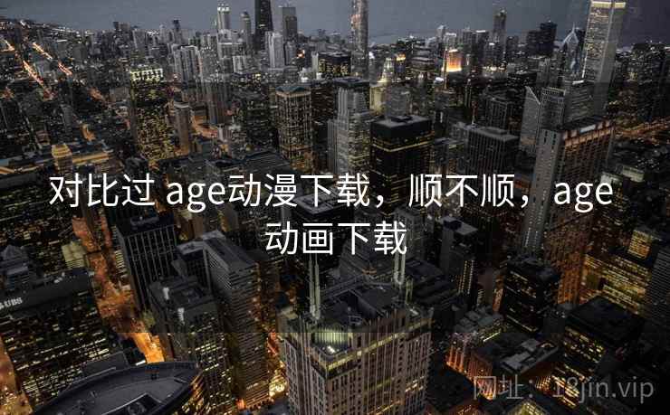 对比过 age动漫下载,顺不顺,age 动画下载 对比过 age动漫下载,顺不顺,age 动画下载
