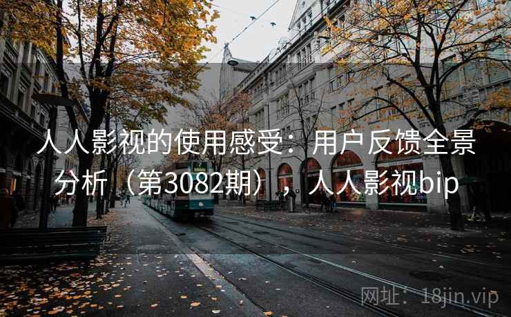 人人影视的使用感受：用户反馈全景分析（第3082期），人人影视bip