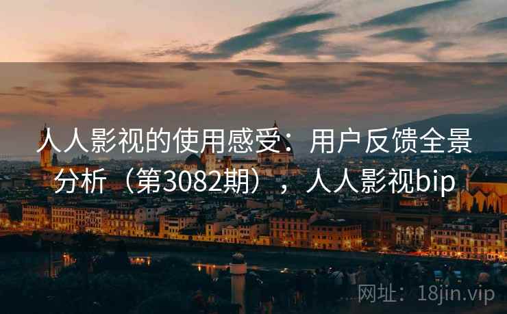 人人影视的使用感受：用户反馈全景分析（第3082期），人人影视bip